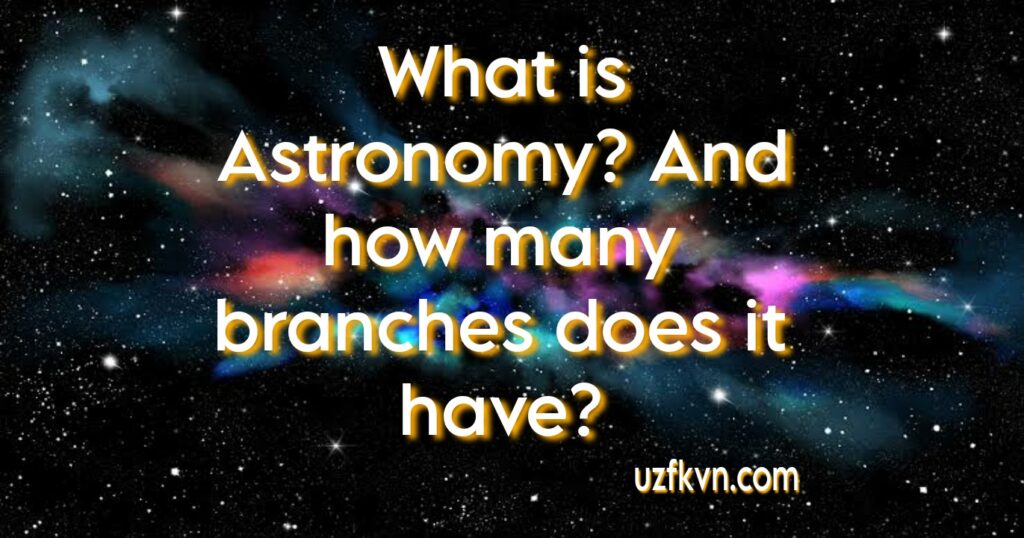What is Astronomy? And how many branches does it have?